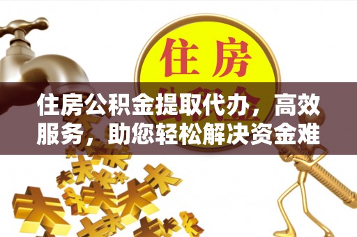 什邡住房公积金提取代办，高效服务，助您轻松解决资金难题
