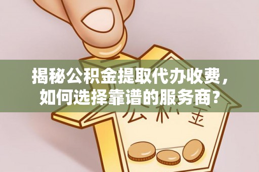 什邡揭秘公积金提取代办收费，如何选择靠谱的服务商？