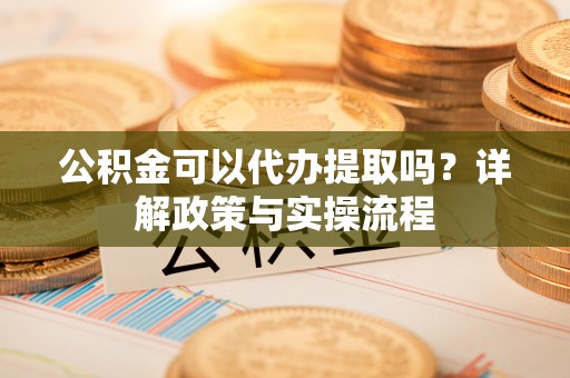 什邡公积金可以代办提取吗？详解政策与实操流程