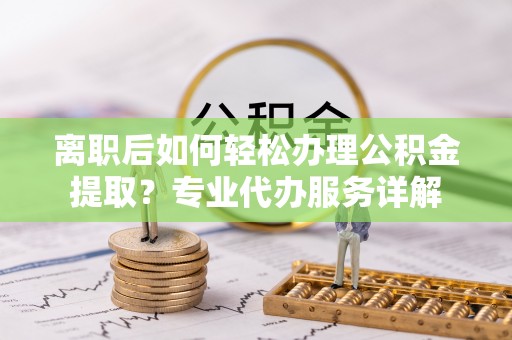 什邡离职后如何轻松办理公积金提取？专业代办服务详解