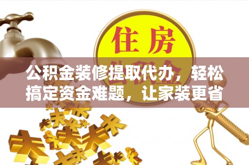 什邡公积金装修提取代办，轻松搞定资金难题，让家装更省心