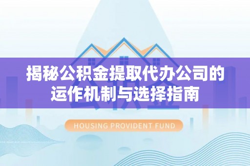 什邡揭秘公积金提取代办公司的运作机制与选择指南
