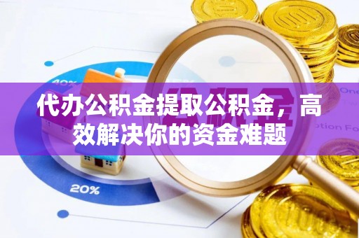 什邡代办公积金提取公积金，高效解决你的资金难题