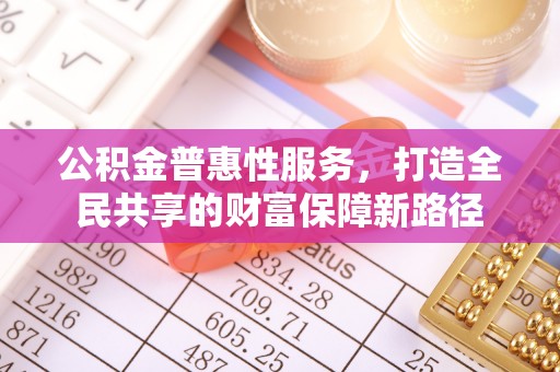 什邡公积金普惠性服务，打造全民共享的财富保障新路径