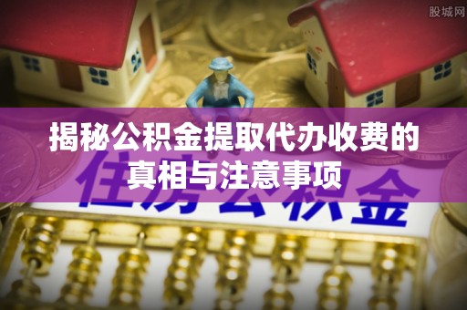 什邡揭秘公积金提取代办收费的真相与注意事项