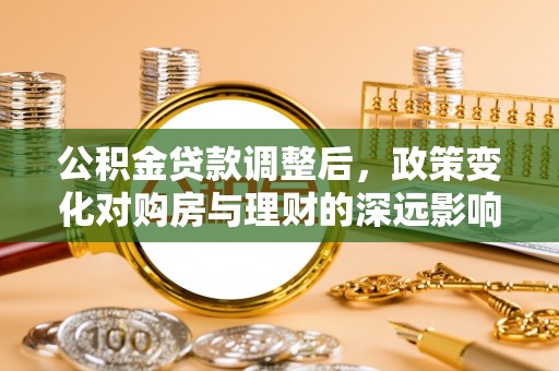 什邡公积金贷款调整后，政策变化对购房与理财的深远影响