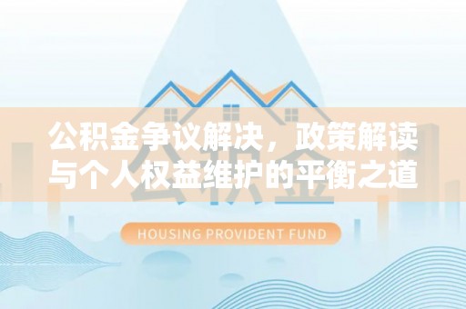 什邡公积金争议解决，政策解读与个人权益维护的平衡之道