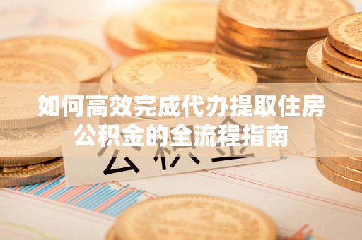 什邡如何高效完成代办提取住房公积金的全流程指南