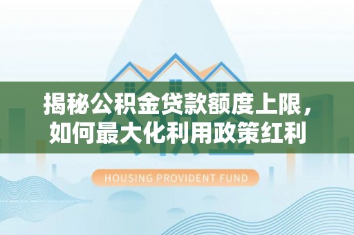 什邡揭秘公积金贷款额度上限，如何最大化利用政策红利