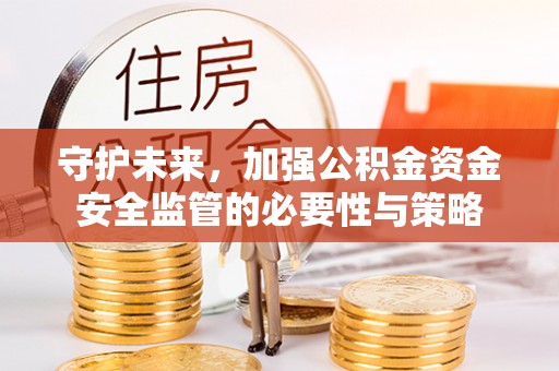 什邡守护未来，加强公积金资金安全监管的必要性与策略