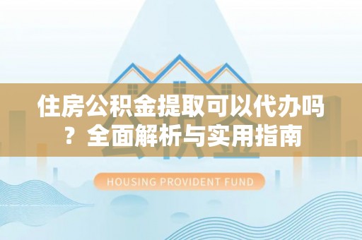什邡住房公积金提取可以代办吗？全面解析与实用指南