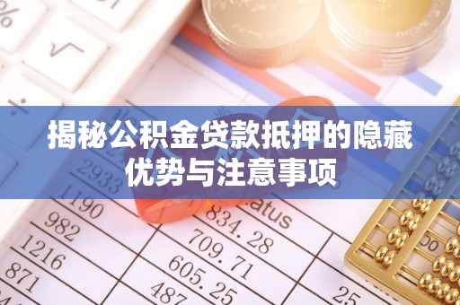 什邡揭秘公积金贷款抵押的隐藏优势与注意事项