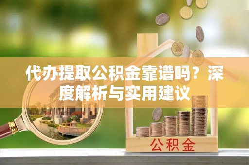 什邡代办提取公积金靠谱吗？深度解析与实用建议