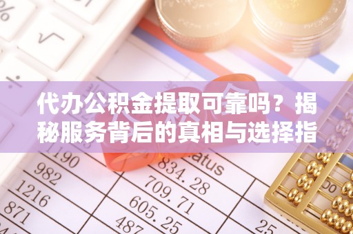什邡代办公积金提取可靠吗？揭秘服务背后的真相与选择指南