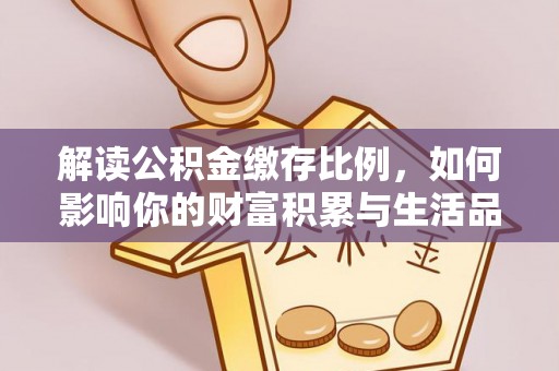 什邡解读公积金缴存比例，如何影响你的财富积累与生活品质