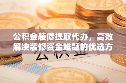 什邡公积金装修提取代办，高效解决装修资金难题的优选方案