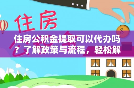 什邡住房公积金提取可以代办吗？了解政策与流程，轻松解决疑惑