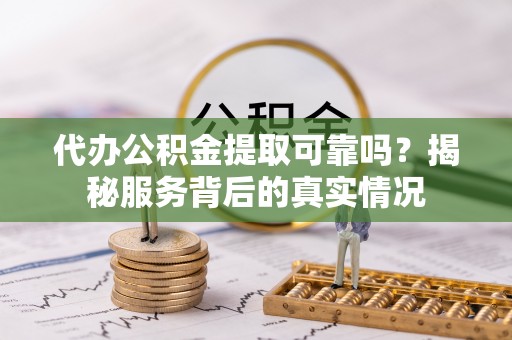 什邡代办公积金提取可靠吗？揭秘服务背后的真实情况