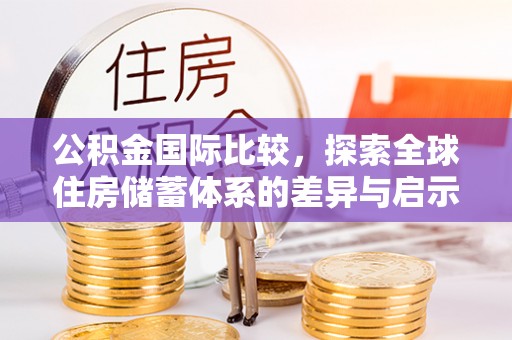 什邡公积金国际比较，探索全球住房储蓄体系的差异与启示