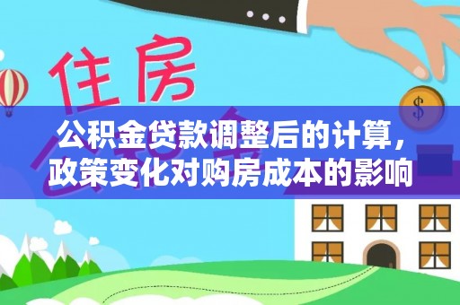 什邡公积金贷款调整后的计算，政策变化对购房成本的影响与应对策略
