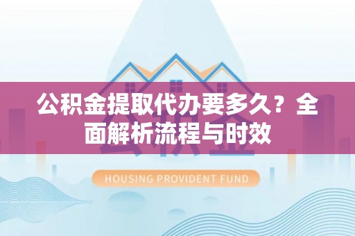 什邡公积金提取代办要多久？全面解析流程与时效