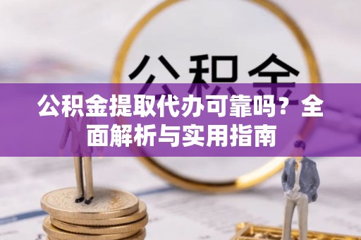 什邡公积金提取代办可靠吗？全面解析与实用指南