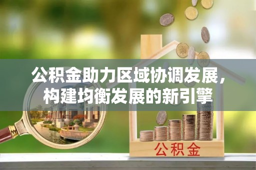 什邡公积金助力区域协调发展，构建均衡发展的新引擎