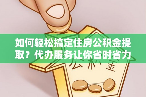什邡如何轻松搞定住房公积金提取？代办服务让你省时省力