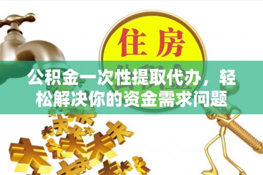 什邡公积金一次性提取代办，轻松解决你的资金需求问题