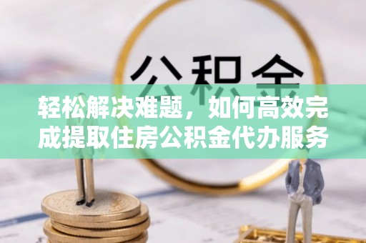 什邡轻松解决难题，如何高效完成提取住房公积金代办服务
