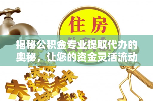 什邡揭秘公积金专业提取代办的奥秘，让您的资金灵活流动
