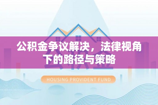 什邡公积金争议解决，法律视角下的路径与策略