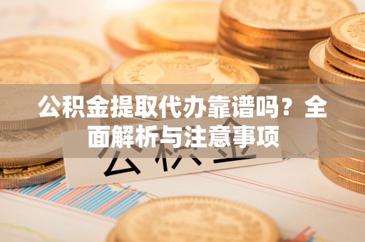 什邡公积金提取代办靠谱吗？全面解析与注意事项