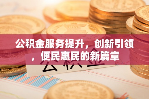 什邡公积金服务提升，创新引领，便民惠民的新篇章