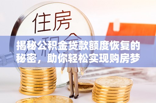 什邡揭秘公积金贷款额度恢复的秘密，助你轻松实现购房梦想
