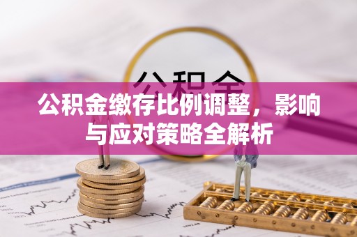 什邡公积金缴存比例调整，影响与应对策略全解析