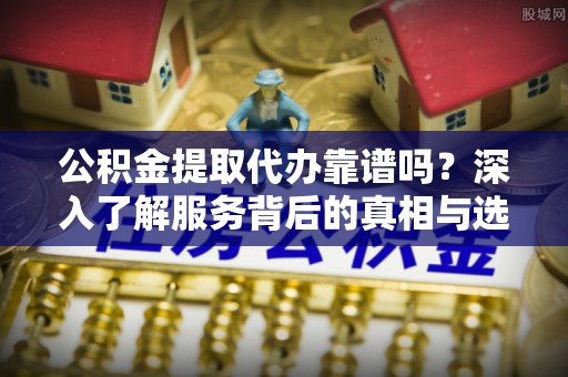 什邡公积金提取代办靠谱吗？深入了解服务背后的真相与选择指南