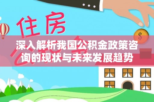什邡深入解析我国公积金政策咨询的现状与未来发展趋势