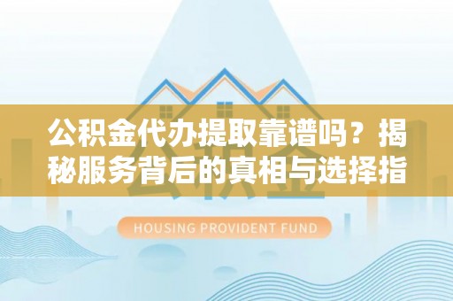 什邡公积金代办提取靠谱吗？揭秘服务背后的真相与选择指南