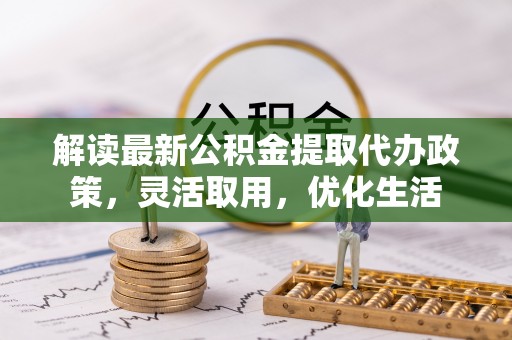 什邡解读最新公积金提取代办政策，灵活取用，优化生活