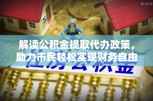 什邡解读公积金提取代办政策，助力市民轻松实现财务自由