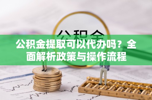 什邡公积金提取可以代办吗？全面解析政策与操作流程