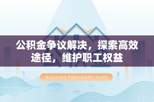 什邡公积金争议解决，探索高效途径，维护职工权益