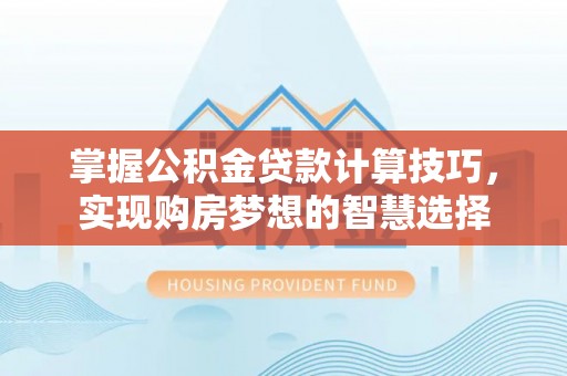 什邡掌握公积金贷款计算技巧，实现购房梦想的智慧选择
