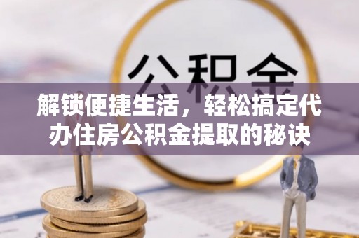 什邡解锁便捷生活，轻松搞定代办住房公积金提取的秘诀