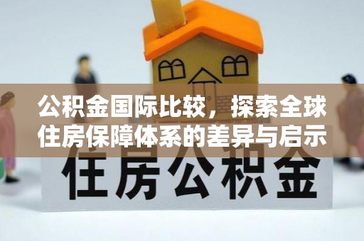 什邡公积金国际比较，探索全球住房保障体系的差异与启示