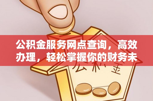 什邡公积金服务网点查询，高效办理，轻松掌握你的财务未来