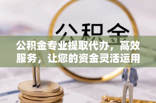 什邡公积金专业提取代办，高效服务，让您的资金灵活运用