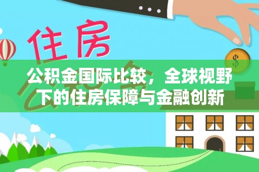 什邡公积金国际比较，全球视野下的住房保障与金融创新