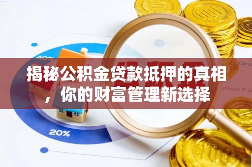 什邡揭秘公积金贷款抵押的真相，你的财富管理新选择